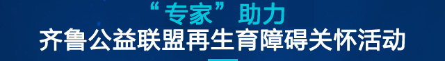 “明星专家”助力  齐鲁公益联盟再生育障碍关怀活动